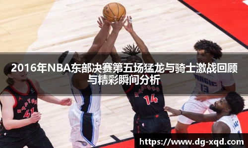 2016年NBA东部决赛第五场猛龙与骑士激战回顾与精彩瞬间分析