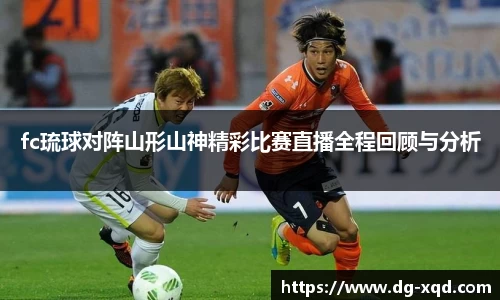 fc琉球对阵山形山神精彩比赛直播全程回顾与分析