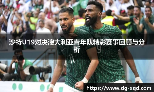 沙特U19对决澳大利亚青年队精彩赛事回顾与分析