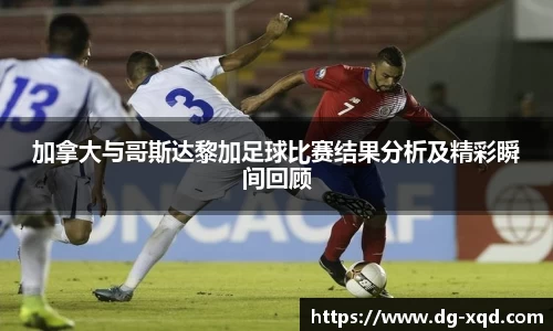 加拿大与哥斯达黎加足球比赛结果分析及精彩瞬间回顾
